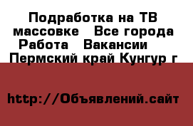 Подработка на ТВ-массовке - Все города Работа » Вакансии   . Пермский край,Кунгур г.